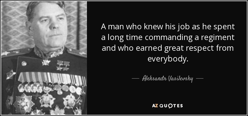 A man who knew his job as he spent a long time commanding a regiment and who earned great respect from everybody. - Aleksandr Vasilevsky