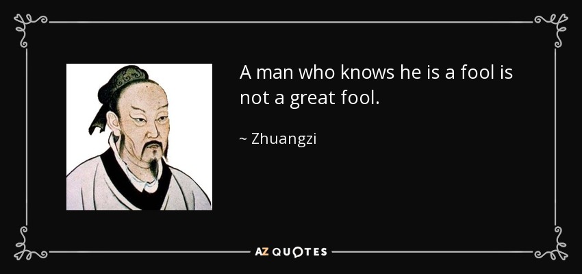 A man who knows he is a fool is not a great fool. - Zhuangzi