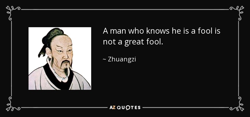 A man who knows he is a fool is not a great fool. - Zhuangzi