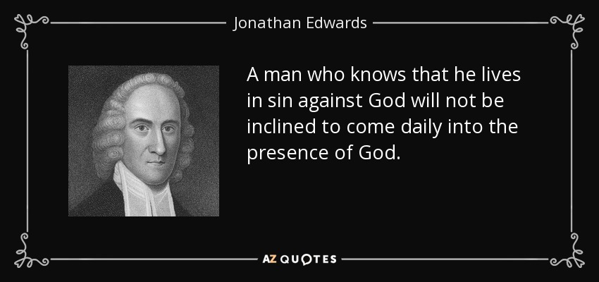 A man who knows that he lives in sin against God will not be inclined to come daily into the presence of God. - Jonathan Edwards