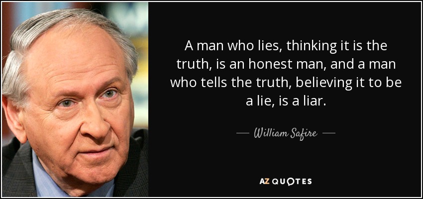 A man who lies, thinking it is the truth, is an honest man, and a man who tells the truth, believing it to be a lie, is a liar. - William Safire