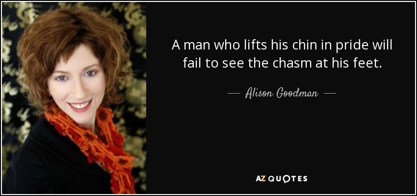 A man who lifts his chin in pride will fail to see the chasm at his feet. - Alison Goodman