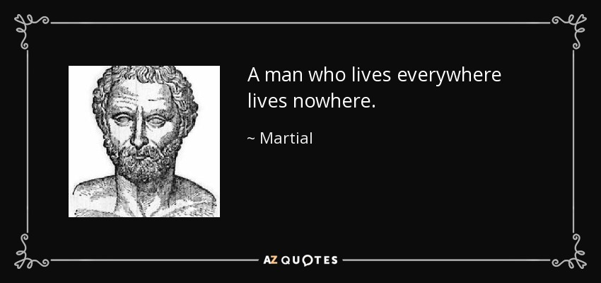 A man who lives everywhere lives nowhere. - Martial