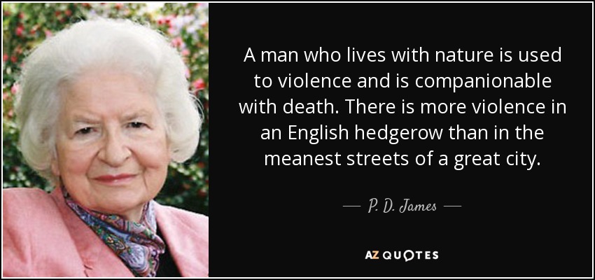 A man who lives with nature is used to violence and is companionable with death. There is more violence in an English hedgerow than in the meanest streets of a great city. - P. D. James