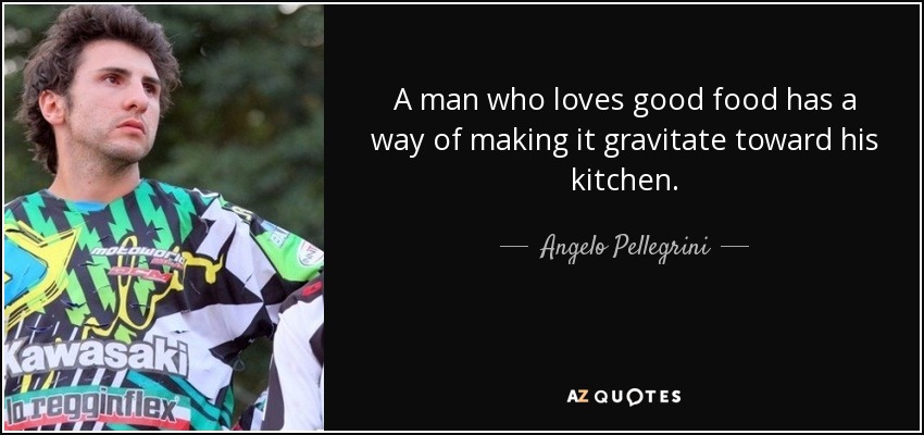 A man who loves good food has a way of making it gravitate toward his kitchen. - Angelo Pellegrini