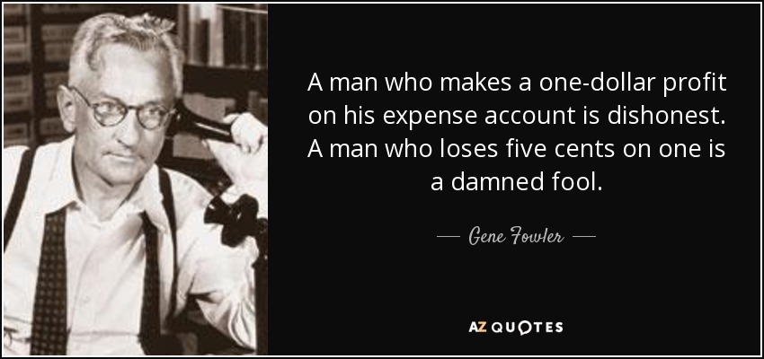 A man who makes a one-dollar profit on his expense account is dishonest. A man who loses five cents on one is a damned fool. - Gene Fowler