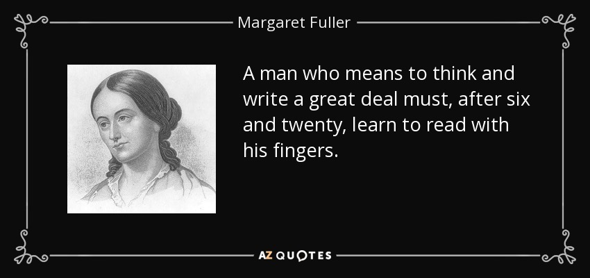 A man who means to think and write a great deal must, after six and twenty, learn to read with his fingers. - Margaret Fuller