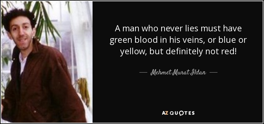 A man who never lies must have green blood in his veins, or blue or yellow, but definitely not red! - Mehmet Murat Ildan