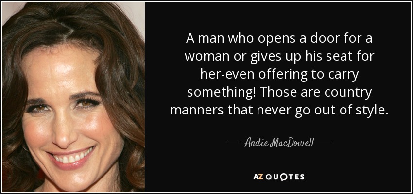 A man who opens a door for a woman or gives up his seat for her-even offering to carry something! Those are country manners that never go out of style. - Andie MacDowell
