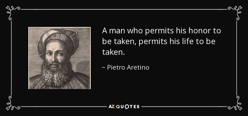 A man who permits his honor to be taken, permits his life to be taken. - Pietro Aretino