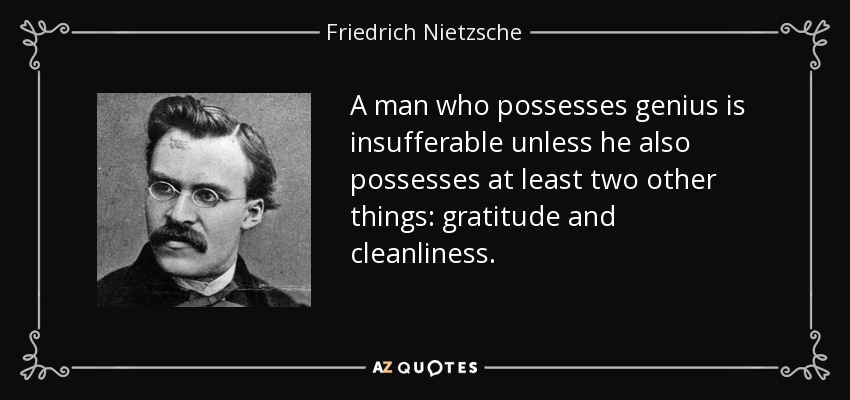 A man who possesses genius is insufferable unless he also possesses at least two other things: gratitude and cleanliness. - Friedrich Nietzsche