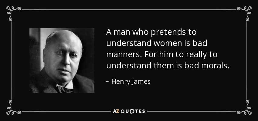 A man who pretends to understand women is bad manners. For him to really to understand them is bad morals. - Henry James