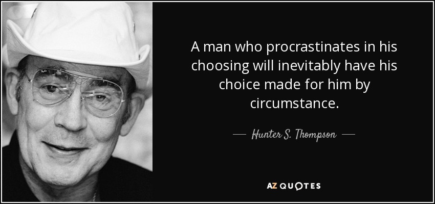 A man who procrastinates in his choosing will inevitably have his choice made for him by circumstance. - Hunter S. Thompson