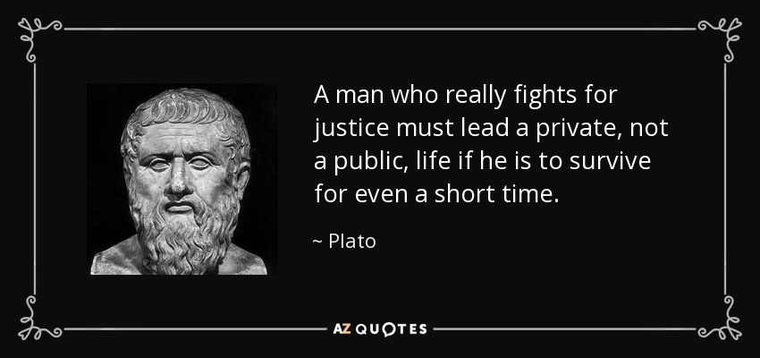A man who really fights for justice must lead a private, not a public, life if he is to survive for even a short time. - Plato