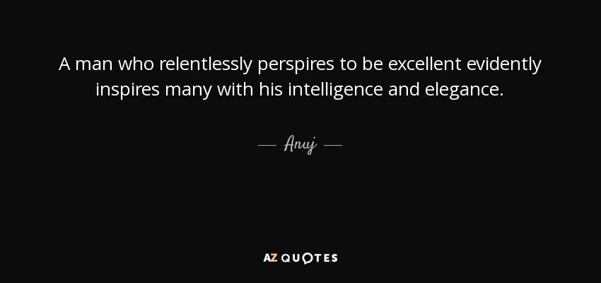 A man who relentlessly perspires to be excellent evidently inspires many with his intelligence and elegance. - Anuj