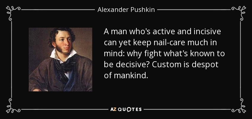 A man who's active and incisive can yet keep nail-care much in mind: why fight what's known to be decisive? Custom is despot of mankind. - Alexander Pushkin
