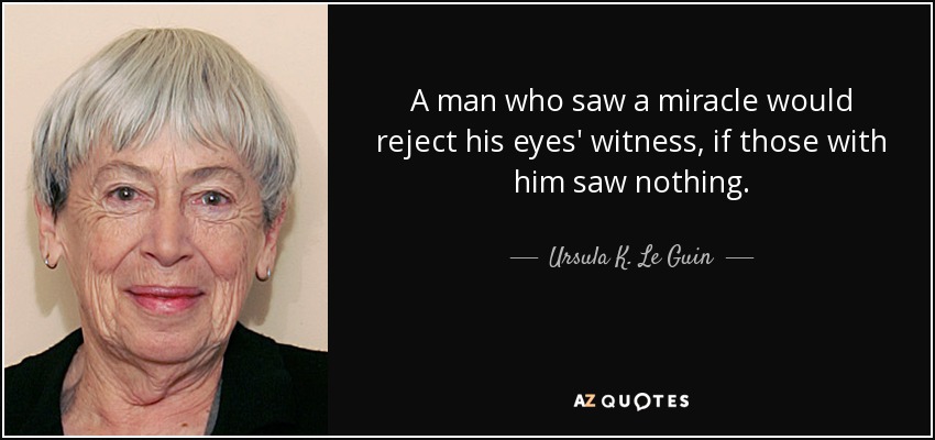 A man who saw a miracle would reject his eyes' witness, if those with him saw nothing. - Ursula K. Le Guin