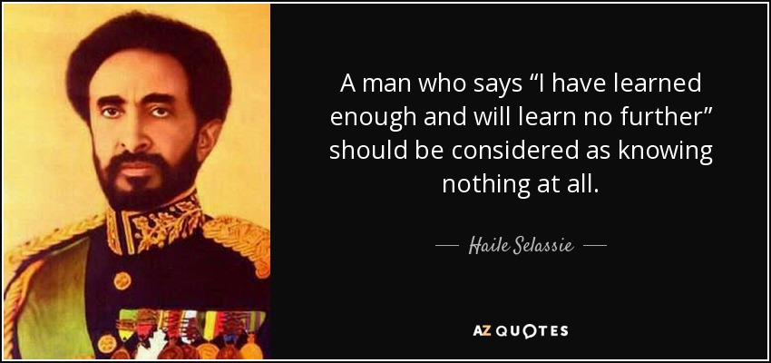 A man who says “I have learned enough and will learn no further” should be considered as knowing nothing at all. - Haile Selassie