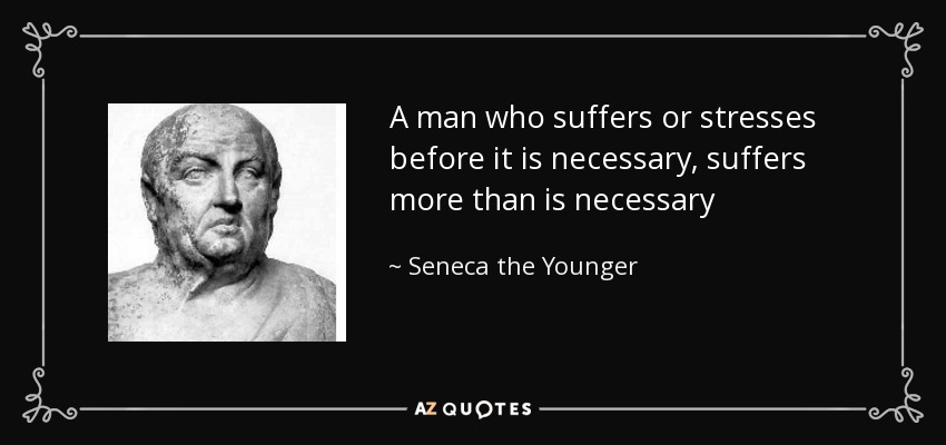 A man who suffers or stresses before it is necessary, suffers more than is necessary - Seneca the Younger