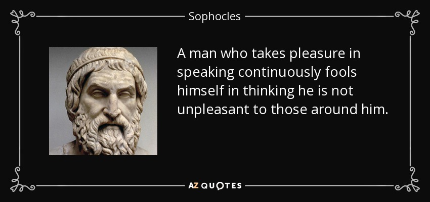 A man who takes pleasure in speaking continuously fools himself in thinking he is not unpleasant to those around him. - Sophocles