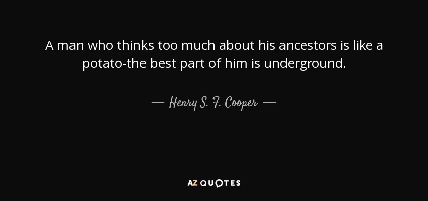 A man who thinks too much about his ancestors is like a potato-the best part of him is underground. - Henry S. F. Cooper