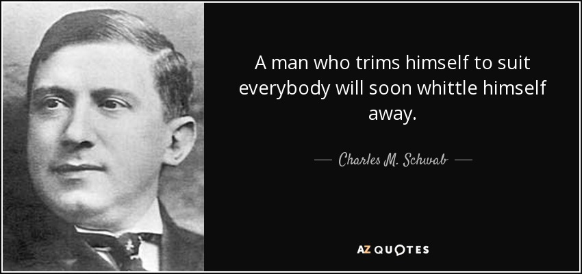 A man who trims himself to suit everybody will soon whittle himself away. - Charles M. Schwab