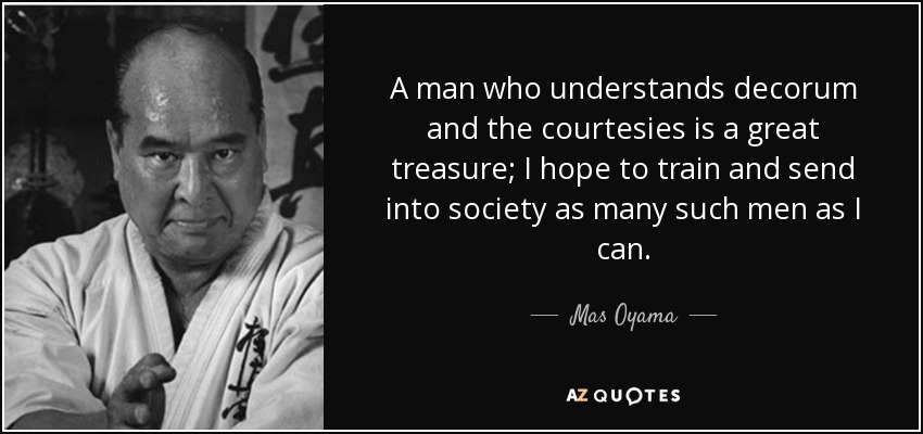 A man who understands decorum and the courtesies is a great treasure; I hope to train and send into society as many such men as I can. - Mas Oyama