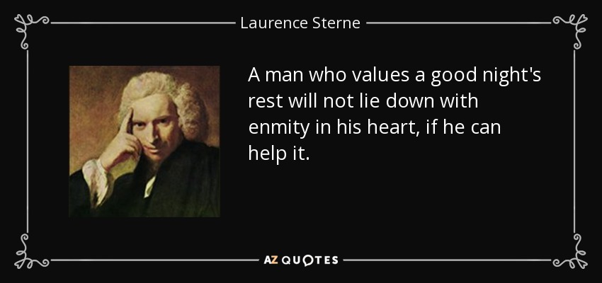 A man who values a good night's rest will not lie down with enmity in his heart, if he can help it. - Laurence Sterne