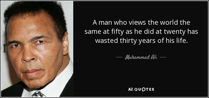 A man who views the world the same at fifty as he did at twenty has wasted thirty years of his life. - Muhammad Ali