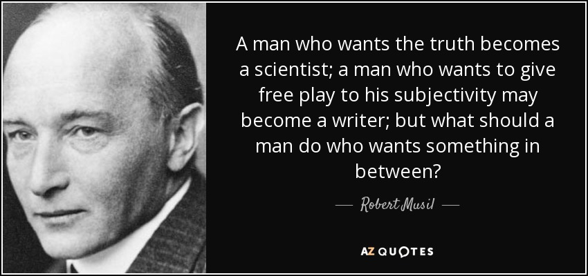 A man who wants the truth becomes a scientist; a man who wants to give free play to his subjectivity may become a writer; but what should a man do who wants something in between? - Robert Musil