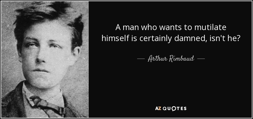 A man who wants to mutilate himself is certainly damned, isn't he? - Arthur Rimbaud