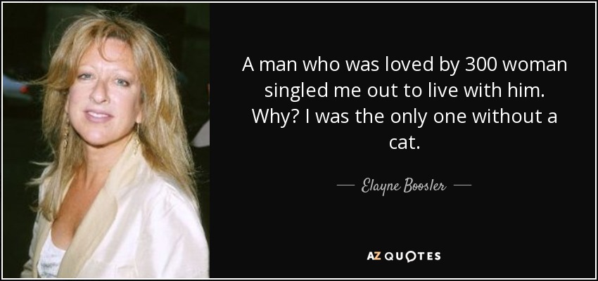 A man who was loved by 300 woman singled me out to live with him. Why? I was the only one without a cat. - Elayne Boosler