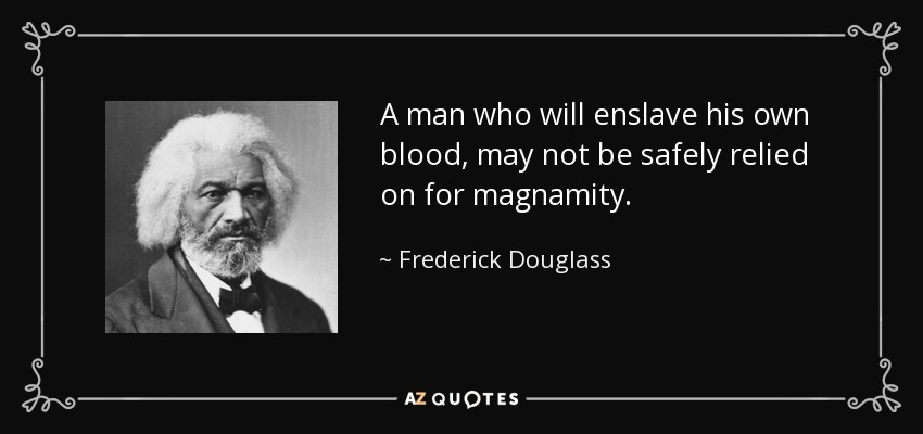 A man who will enslave his own blood, may not be safely relied on for magnamity. - Frederick Douglass