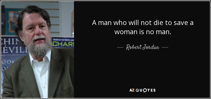 A man who will not die to save a woman is no man. - Robert Jordan