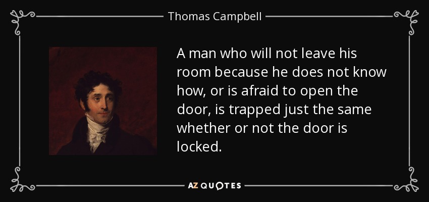 A man who will not leave his room because he does not know how, or is afraid to open the door, is trapped just the same whether or not the door is locked. - Thomas Campbell