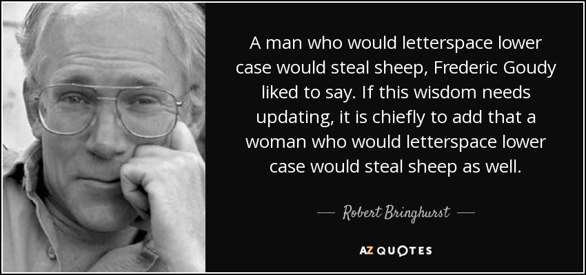 A man who would letterspace lower case would steal sheep, Frederic Goudy liked to say. If this wisdom needs updating, it is chiefly to add that a woman who would letterspace lower case would steal sheep as well . - Robert Bringhurst