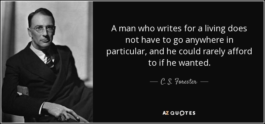 A man who writes for a living does not have to go anywhere in particular, and he could rarely afford to if he wanted. - C. S. Forester