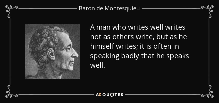 A man who writes well writes not as others write, but as he himself writes; it is often in speaking badly that he speaks well. - Baron de Montesquieu