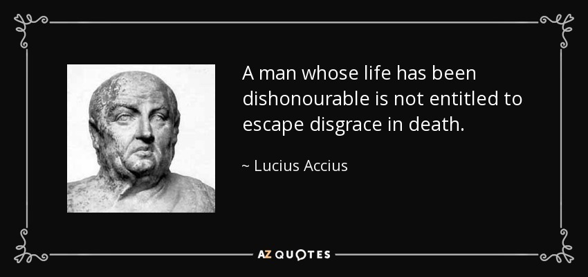 A man whose life has been dishonourable is not entitled to escape disgrace in death. - Lucius Accius