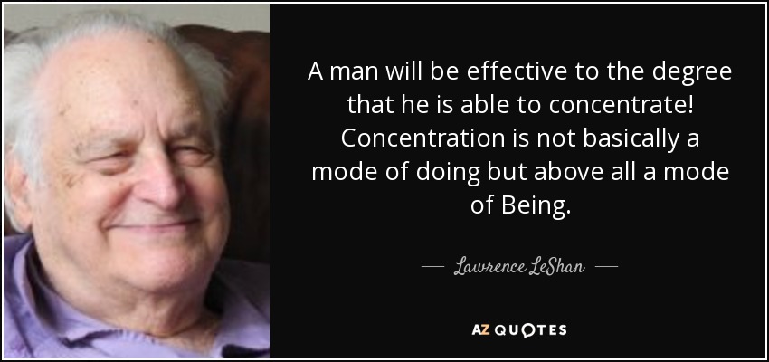 A man will be effective to the degree that he is able to concentrate! Concentration is not basically a mode of doing but above all a mode of Being. - Lawrence LeShan