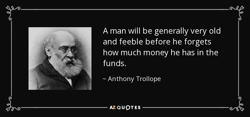 A man will be generally very old and feeble before he forgets how much money he has in the funds. - Anthony Trollope