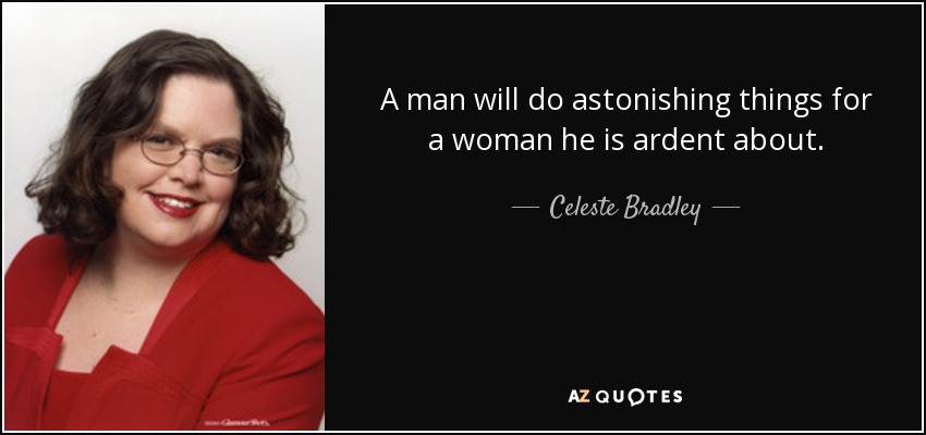 A man will do astonishing things for a woman he is ardent about. - Celeste Bradley