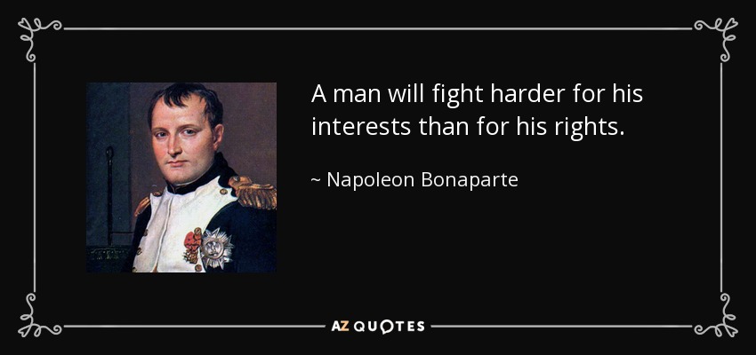 A man will fight harder for his interests than for his rights. - Napoleon Bonaparte