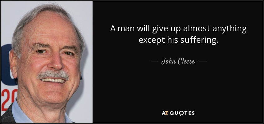A man will give up almost anything except his suffering. - John Cleese