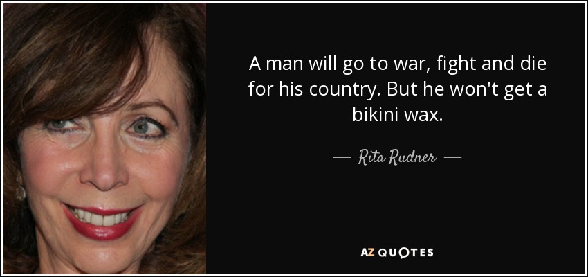 A man will go to war, fight and die for his country. But he won't get a bikini wax. - Rita Rudner