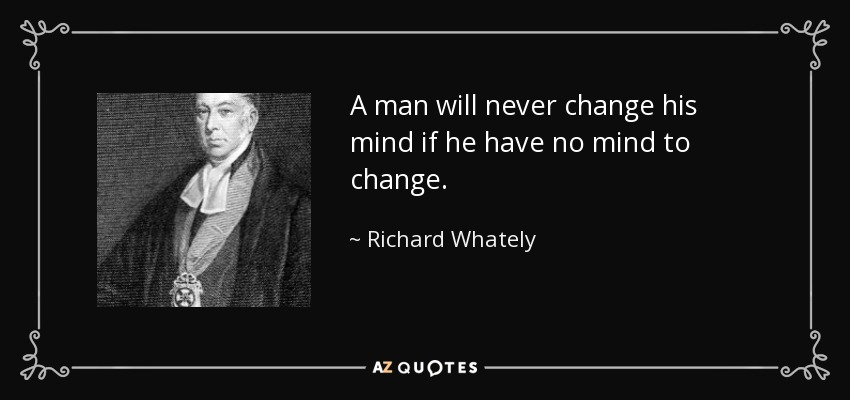 A man will never change his mind if he have no mind to change. - Richard Whately