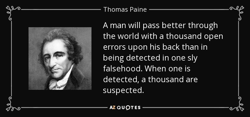 A man will pass better through the world with a thousand open errors upon his back than in being detected in one sly falsehood. When one is detected, a thousand are suspected. - Thomas Paine