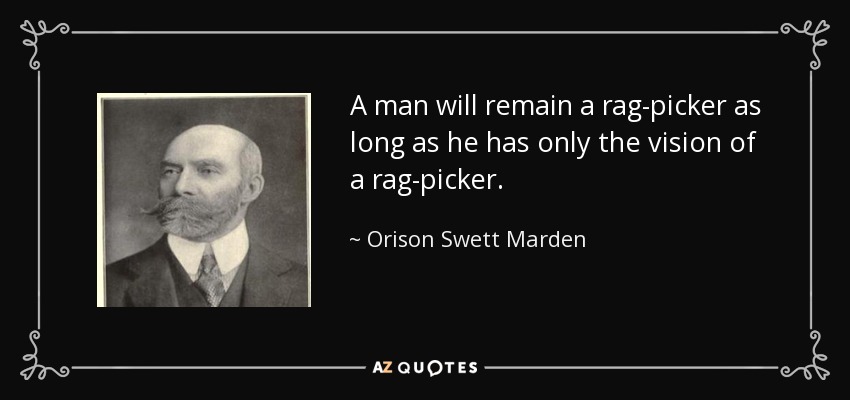 A man will remain a rag-picker as long as he has only the vision of a rag-picker. - Orison Swett Marden
