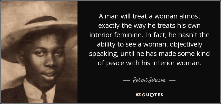 A man will treat a woman almost exactly the way he treats his own interior feminine. In fact, he hasn't the ability to see a woman, objectively speaking, until he has made some kind of peace with his interior woman. - Robert Johnson