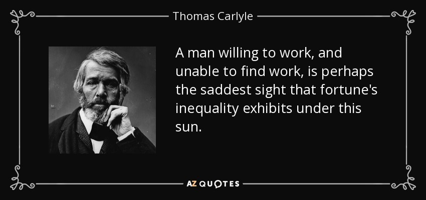 A man willing to work, and unable to find work, is perhaps the saddest sight that fortune's inequality exhibits under this sun. - Thomas Carlyle